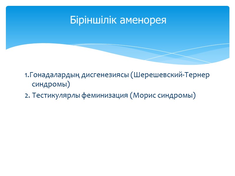 1.Гонадалардың дисгенезиясы (Шерешевский-Тернер синдромы) 2. Тестикулярлы феминизация (Морис синдромы)   Біріншілік аменорея